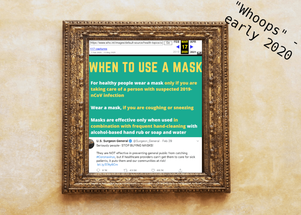 a framed relic - an internet archive screenshot of a World Health Organization graphic saying, among other things, "Masks are effective only when used in combination with frequent hand-cleaning" - and a tweet from the US Surgeon General saying "Seriously people- STOP BUYING MASKS! They are NOT effective in preventing general public from catching #Coronavirus." This framed relic is captioned "Whoops" - early 2020.